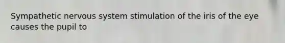 Sympathetic nervous system stimulation of the iris of the eye causes the pupil to