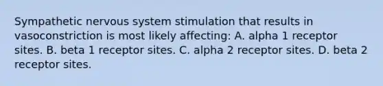 Sympathetic nervous system stimulation that results in vasoconstriction is most likely​ affecting: A. alpha 1 receptor sites. B. beta 1 receptor sites. C. alpha 2 receptor sites. D. beta 2 receptor sites.