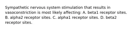 Sympathetic nervous system stimulation that results in vasoconstriction is most likely​ affecting: A. beta1 receptor sites. B. alpha2 receptor sites. C. alpha1 receptor sites. D. beta2 receptor sites.