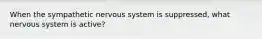 When the sympathetic nervous system is suppressed, what nervous system is active?
