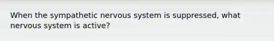 When the sympathetic <a href='https://www.questionai.com/knowledge/kThdVqrsqy-nervous-system' class='anchor-knowledge'>nervous system</a> is suppressed, what nervous system is active?