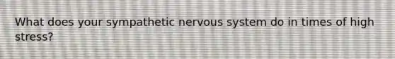 What does your sympathetic nervous system do in times of high stress?