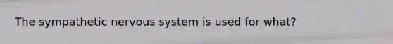 The sympathetic nervous system is used for what?