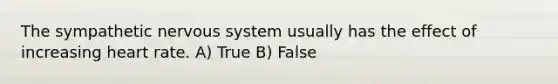 The sympathetic nervous system usually has the effect of increasing heart rate. A) True B) False