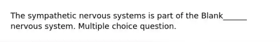 The sympathetic <a href='https://www.questionai.com/knowledge/kThdVqrsqy-nervous-system' class='anchor-knowledge'>nervous system</a>s is part of the Blank______ nervous system. Multiple choice question.