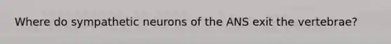 Where do sympathetic neurons of the ANS exit the vertebrae?