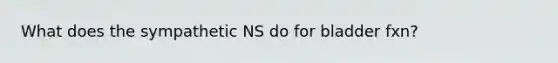 What does the sympathetic NS do for bladder fxn?