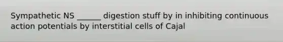 Sympathetic NS ______ digestion stuff by in inhibiting continuous action potentials by interstitial cells of Cajal