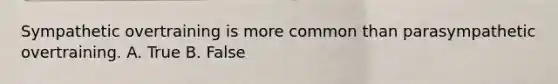 Sympathetic overtraining is more common than parasympathetic overtraining. A. True B. False