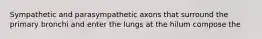 Sympathetic and parasympathetic axons that surround the primary bronchi and enter the lungs at the hilum compose the