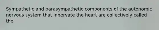 Sympathetic and parasympathetic components of the autonomic nervous system that innervate the heart are collectively called the