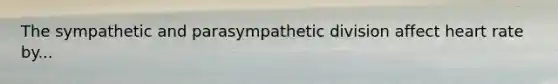 The sympathetic and parasympathetic division affect heart rate by...