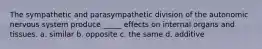 The sympathetic and parasympathetic division of the autonomic nervous system produce _____ effects on internal organs and tissues. a. similar b. opposite c. the same d. additive