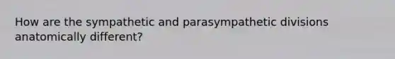 How are the sympathetic and parasympathetic divisions anatomically different?