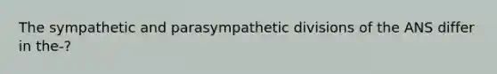 The sympathetic and parasympathetic divisions of the ANS differ in the-?