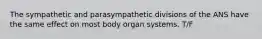 The sympathetic and parasympathetic divisions of the ANS have the same effect on most body organ systems. T/F