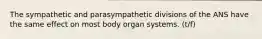 The sympathetic and parasympathetic divisions of the ANS have the same effect on most body organ systems. (t/f)