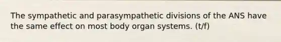 The sympathetic and parasympathetic divisions of the ANS have the same effect on most body organ systems. (t/f)