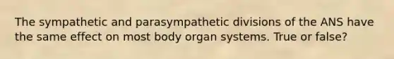 The sympathetic and parasympathetic divisions of the ANS have the same effect on most body organ systems. True or false?