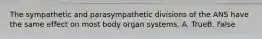 The sympathetic and parasympathetic divisions of the ANS have the same effect on most body organ systems. A. TrueB. False