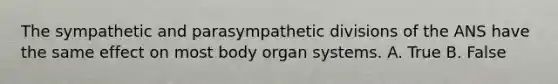 The sympathetic and parasympathetic divisions of the ANS have the same effect on most body organ systems. A. True B. False