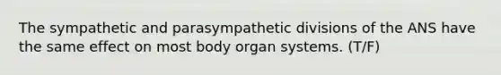 The sympathetic and parasympathetic divisions of the ANS have the same effect on most body organ systems. (T/F)