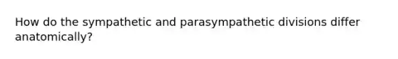 How do the sympathetic and parasympathetic divisions differ anatomically?