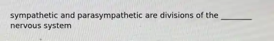 sympathetic and parasympathetic are divisions of the ________ nervous system