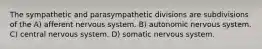 The sympathetic and parasympathetic divisions are subdivisions of the A) afferent nervous system. B) autonomic nervous system. C) central nervous system. D) somatic nervous system.