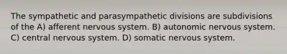 The sympathetic and parasympathetic divisions are subdivisions of the A) afferent nervous system. B) autonomic nervous system. C) central nervous system. D) somatic nervous system.