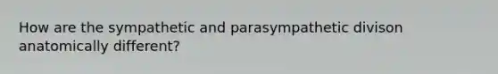 How are the sympathetic and parasympathetic divison anatomically different?