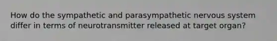 How do the sympathetic and parasympathetic nervous system differ in terms of neurotransmitter released at target organ?