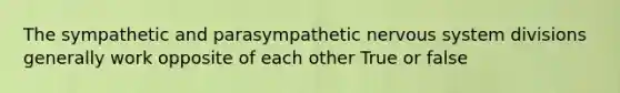 The sympathetic and parasympathetic nervous system divisions generally work opposite of each other True or false