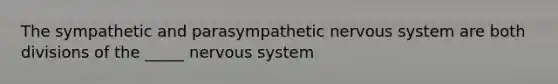 The sympathetic and parasympathetic <a href='https://www.questionai.com/knowledge/kThdVqrsqy-nervous-system' class='anchor-knowledge'>nervous system</a> are both divisions of the _____ nervous system