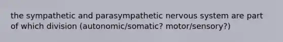 the sympathetic and parasympathetic nervous system are part of which division (autonomic/somatic? motor/sensory?)