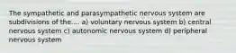 The sympathetic and parasympathetic nervous system are subdivisions of the.... a) voluntary nervous system b) central nervous system c) autonomic nervous system d) peripheral nervous system