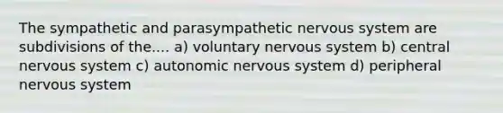 The sympathetic and parasympathetic nervous system are subdivisions of the.... a) voluntary nervous system b) central nervous system c) autonomic nervous system d) peripheral nervous system