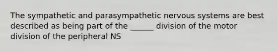 The sympathetic and parasympathetic nervous systems are best described as being part of the ______ division of the motor division of the peripheral NS