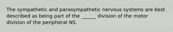 The sympathetic and parasympathetic nervous systems are best described as being part of the ______ division of the motor division of the peripheral NS.