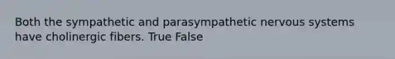 Both the sympathetic and parasympathetic nervous systems have cholinergic fibers. True False