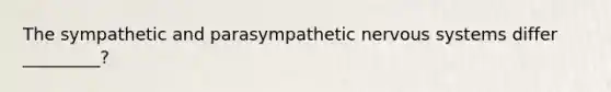 The sympathetic and parasympathetic nervous systems differ _________?