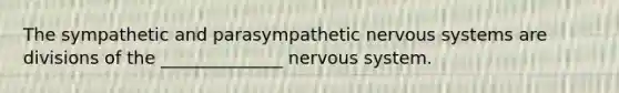 The sympathetic and parasympathetic nervous systems are divisions of the ______________ nervous system.