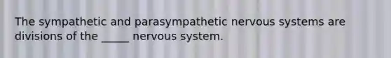 The sympathetic and parasympathetic nervous systems are divisions of the _____ nervous system.