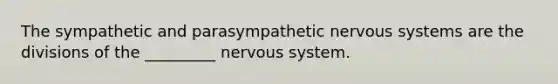 The sympathetic and parasympathetic nervous systems are the divisions of the _________ nervous system.