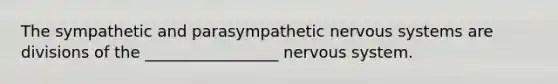 The sympathetic and parasympathetic nervous systems are divisions of the _________________ nervous system.