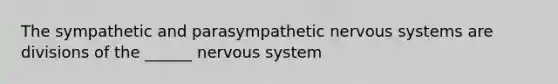 The sympathetic and parasympathetic nervous systems are divisions of the ______ nervous system