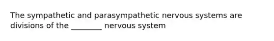 The sympathetic and parasympathetic nervous systems are divisions of the ________ nervous system