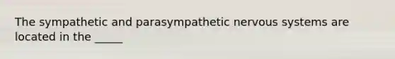 The sympathetic and parasympathetic nervous systems are located in the _____