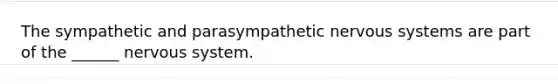 The sympathetic and parasympathetic nervous systems are part of the ______ nervous system.