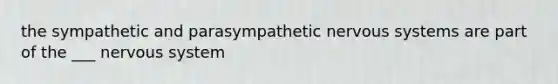 the sympathetic and parasympathetic nervous systems are part of the ___ nervous system